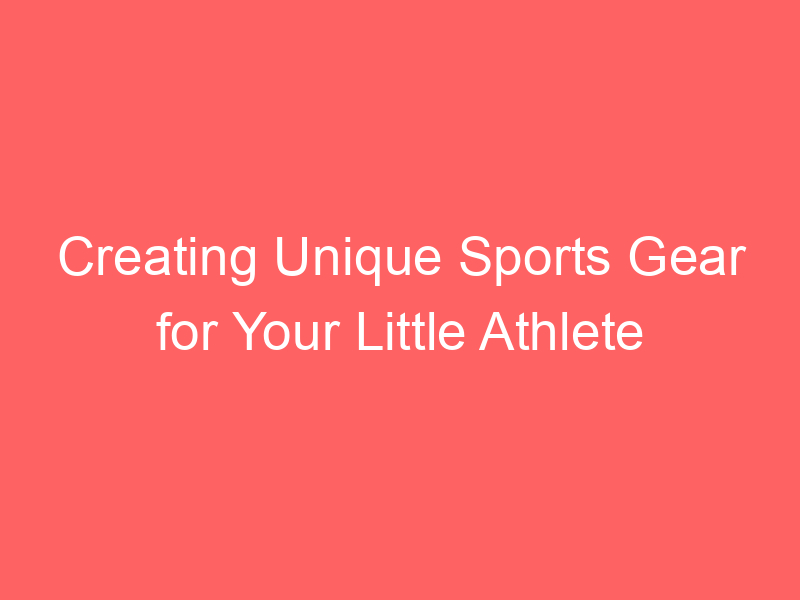 Creating Unique Sports Gear for Your Little Athlete