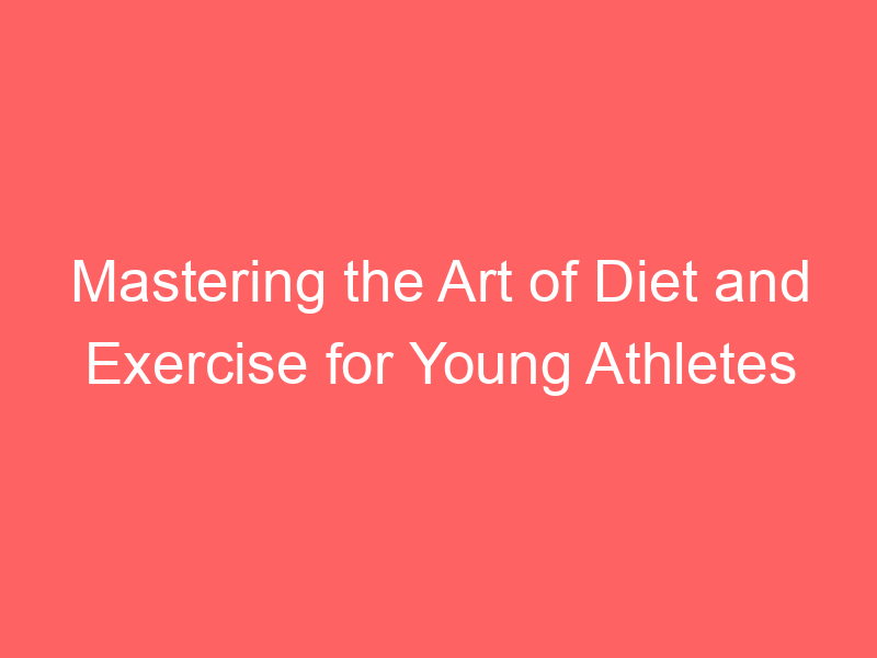 Mastering the Art of Diet and Exercise for Young Athletes
