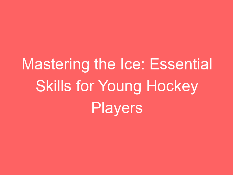 Mastering the Ice: Essential Skills for Young Hockey Players