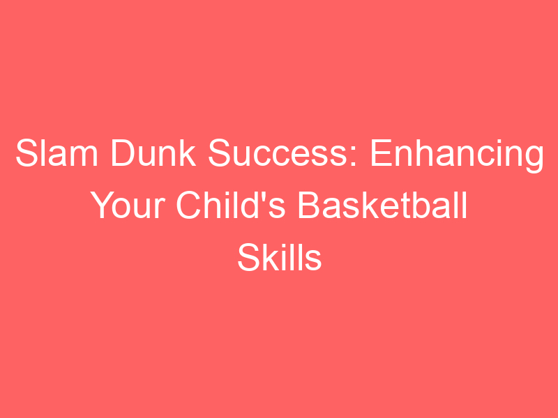 Slam Dunk Success: Enhancing Your Child's Basketball Skills