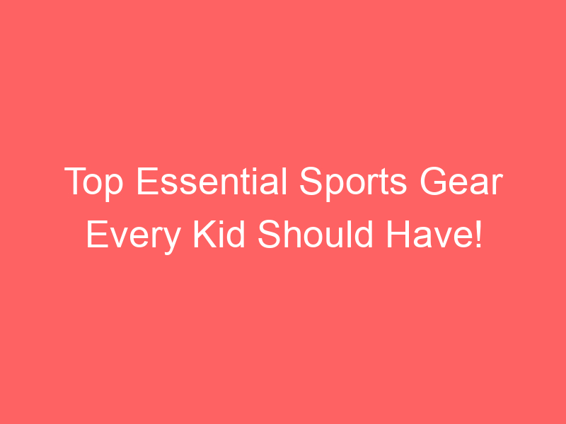 Top Essential Sports Gear Every Kid Should Have!