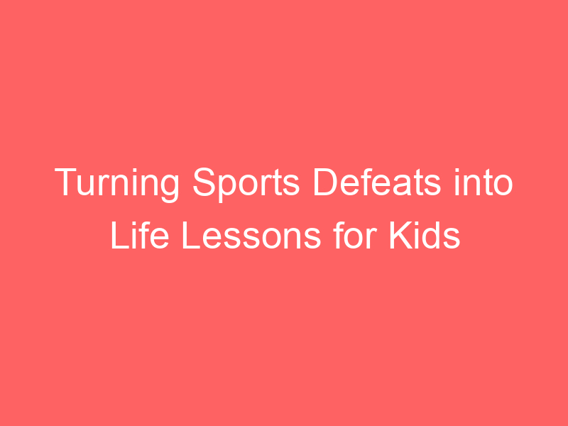 Turning Sports Defeats into Life Lessons for Kids